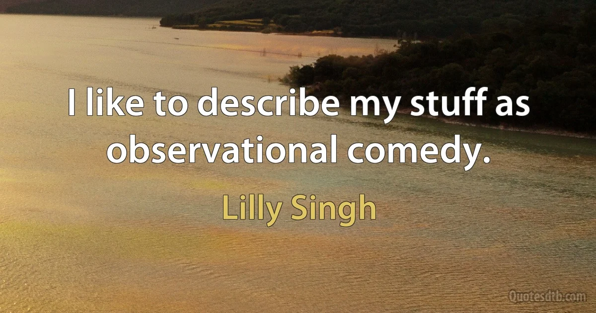 I like to describe my stuff as observational comedy. (Lilly Singh)