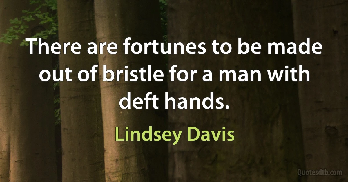 There are fortunes to be made out of bristle for a man with deft hands. (Lindsey Davis)