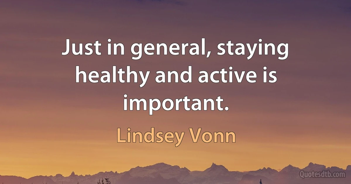 Just in general, staying healthy and active is important. (Lindsey Vonn)