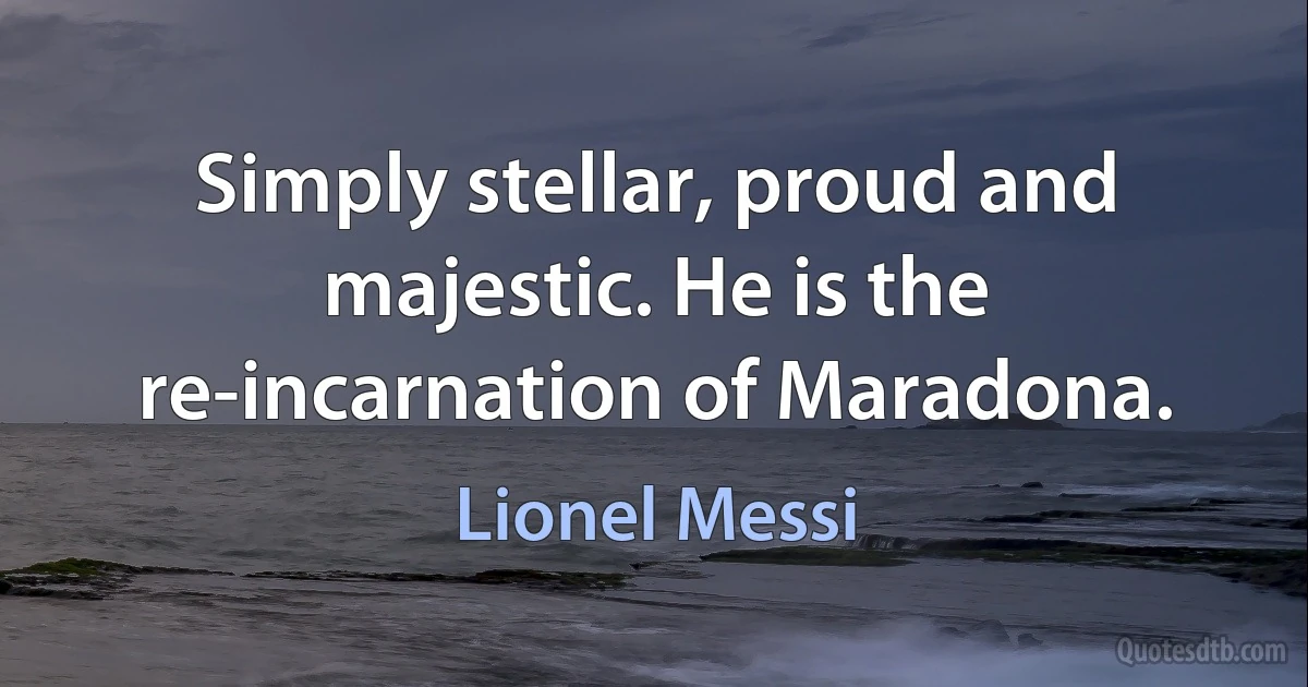 Simply stellar, proud and majestic. He is the re-incarnation of Maradona. (Lionel Messi)