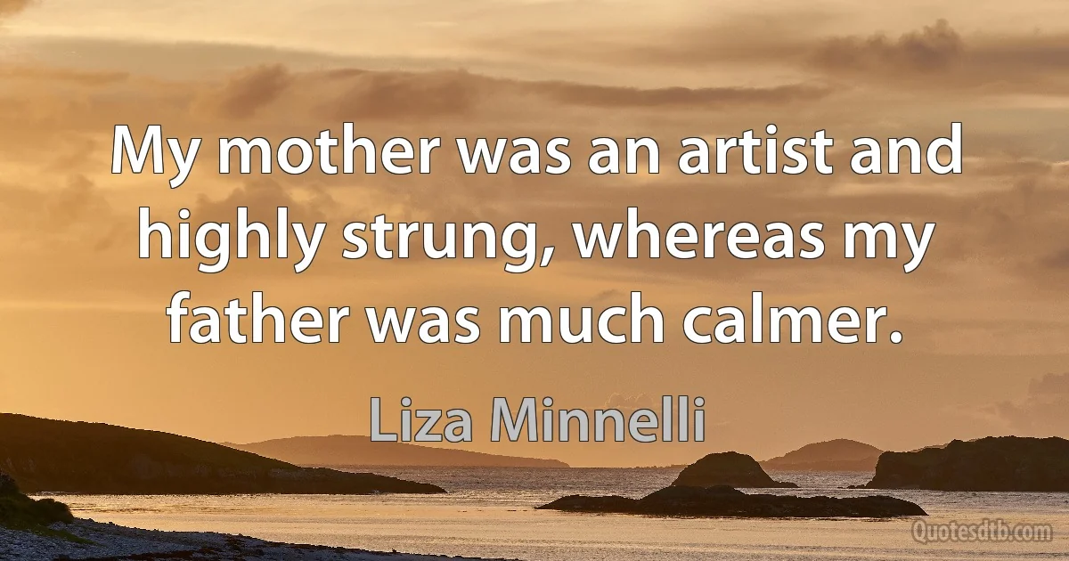 My mother was an artist and highly strung, whereas my father was much calmer. (Liza Minnelli)