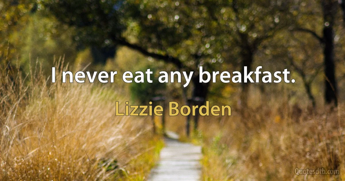 I never eat any breakfast. (Lizzie Borden)