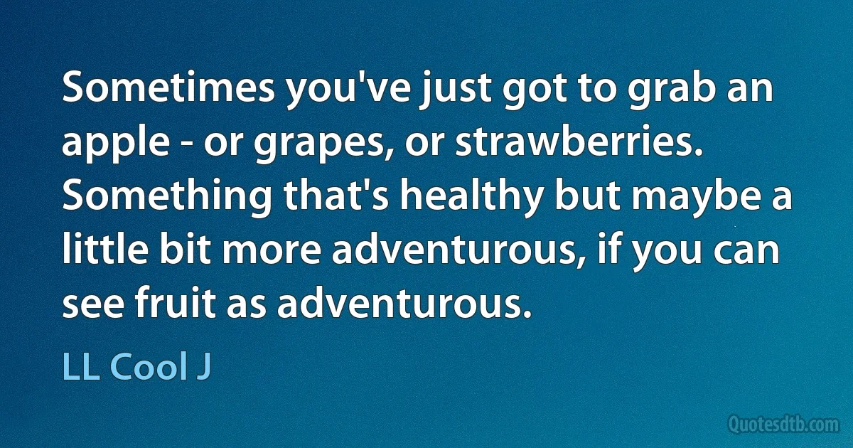 Sometimes you've just got to grab an apple - or grapes, or strawberries. Something that's healthy but maybe a little bit more adventurous, if you can see fruit as adventurous. (LL Cool J)