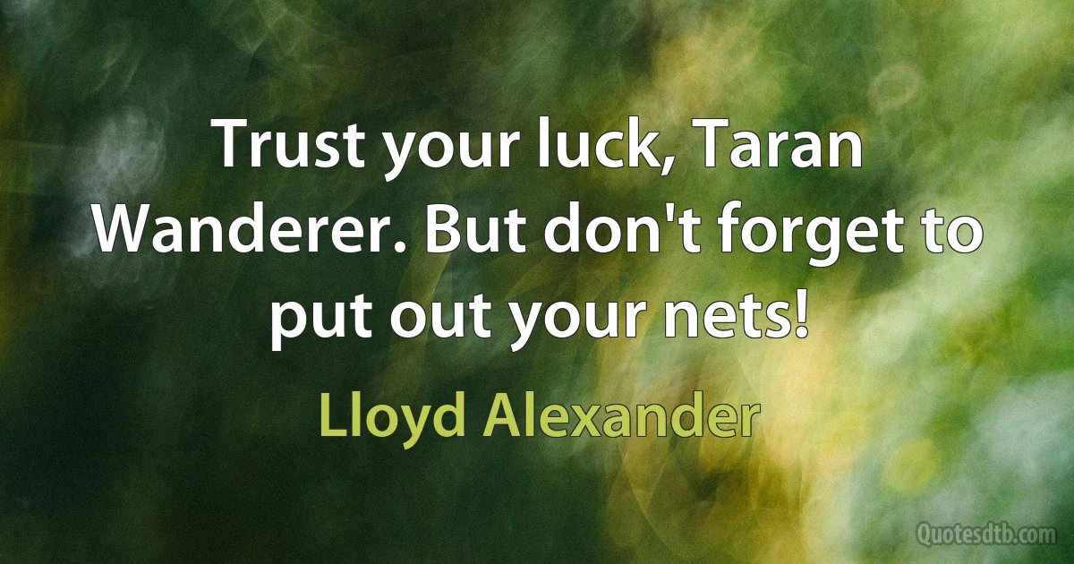 Trust your luck, Taran Wanderer. But don't forget to put out your nets! (Lloyd Alexander)