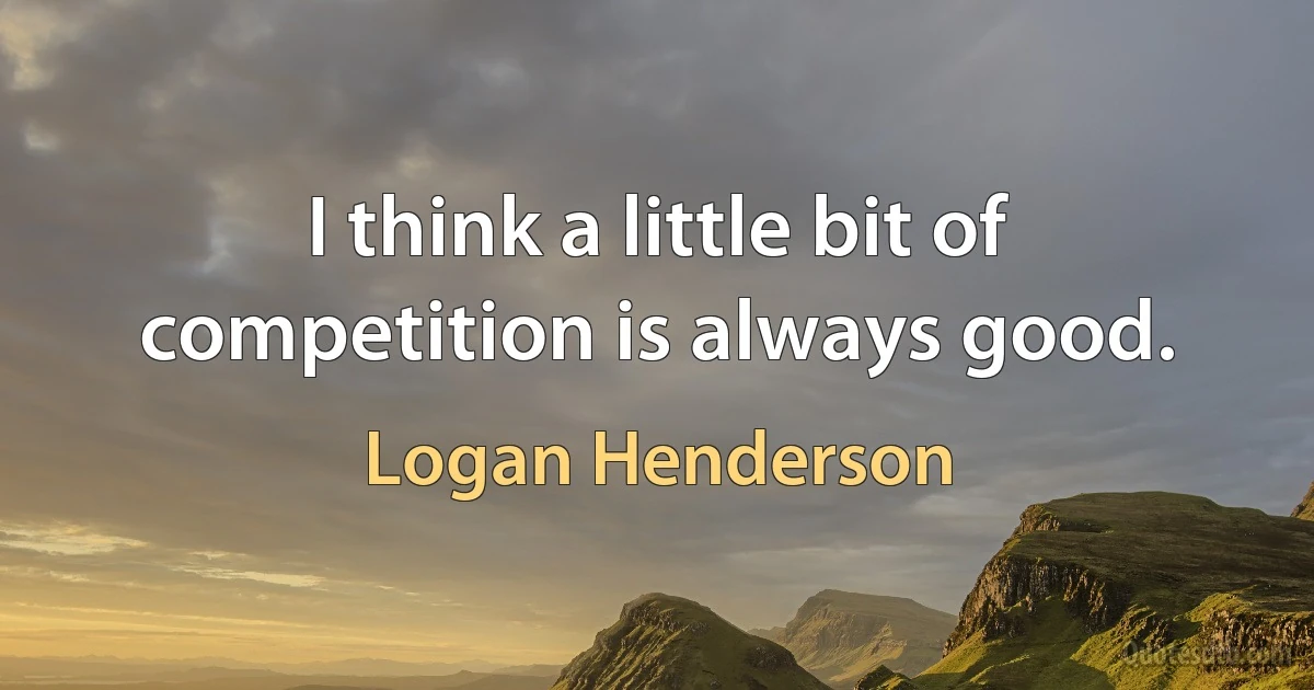 I think a little bit of competition is always good. (Logan Henderson)