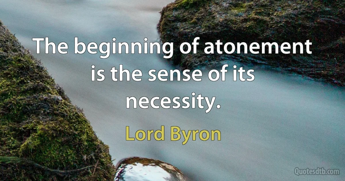 The beginning of atonement is the sense of its necessity. (Lord Byron)