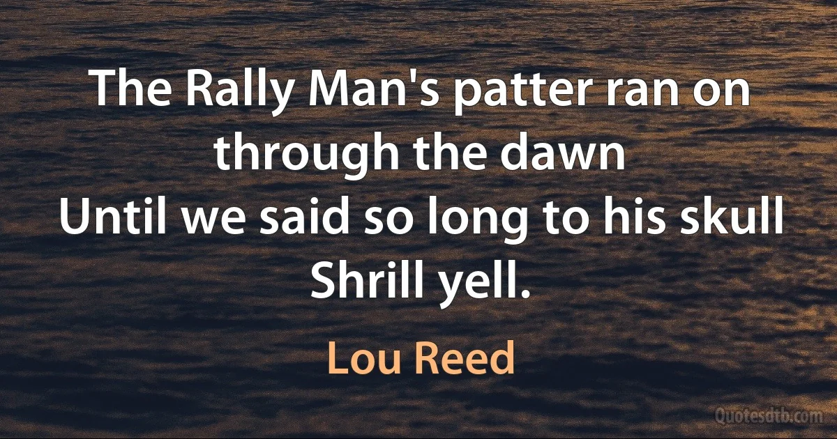 The Rally Man's patter ran on through the dawn
Until we said so long to his skull
Shrill yell. (Lou Reed)