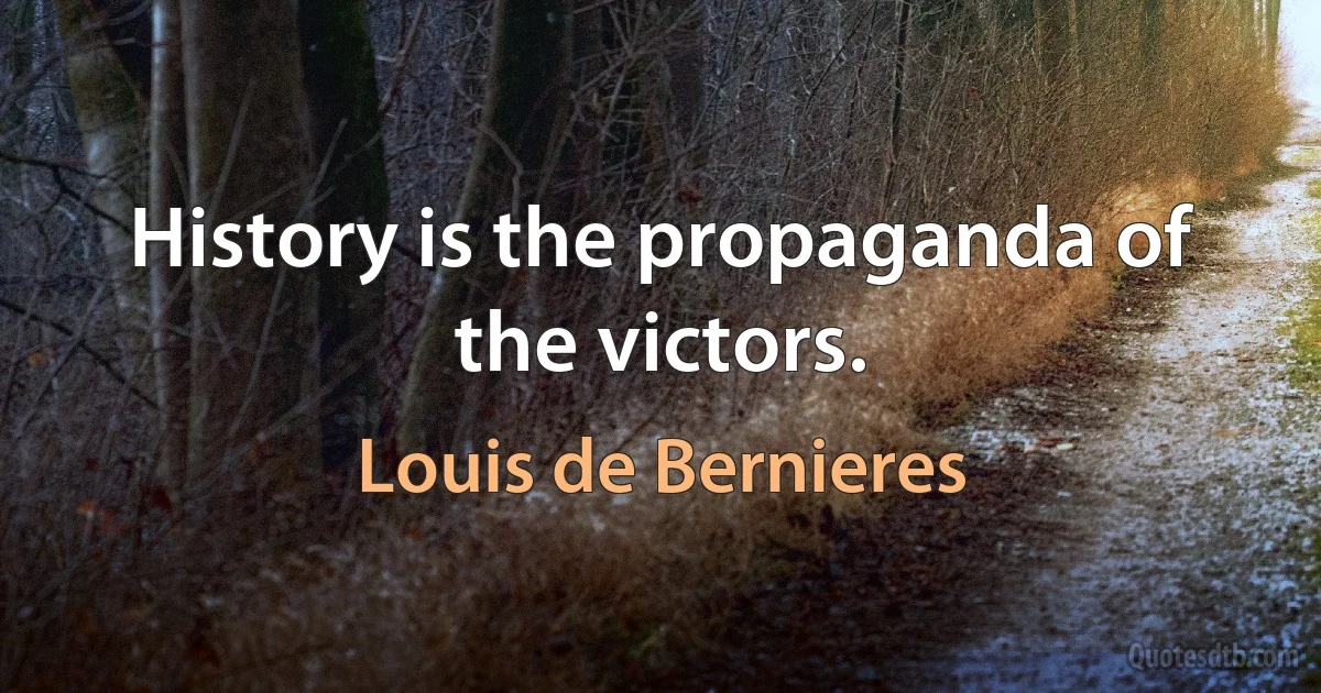 History is the propaganda of the victors. (Louis de Bernieres)