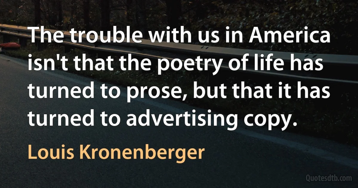 The trouble with us in America isn't that the poetry of life has turned to prose, but that it has turned to advertising copy. (Louis Kronenberger)