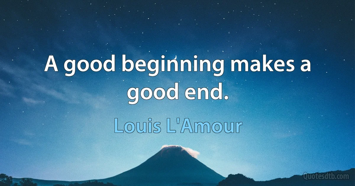 A good beginning makes a good end. (Louis L'Amour)