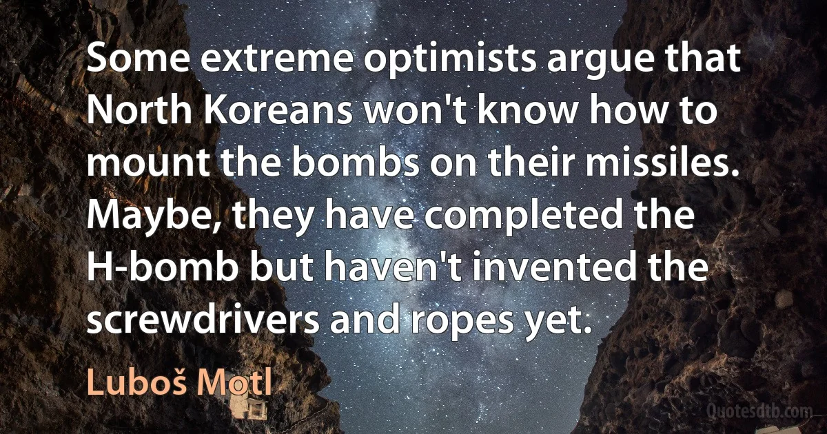 Some extreme optimists argue that North Koreans won't know how to mount the bombs on their missiles. Maybe, they have completed the H-bomb but haven't invented the screwdrivers and ropes yet. (Luboš Motl)