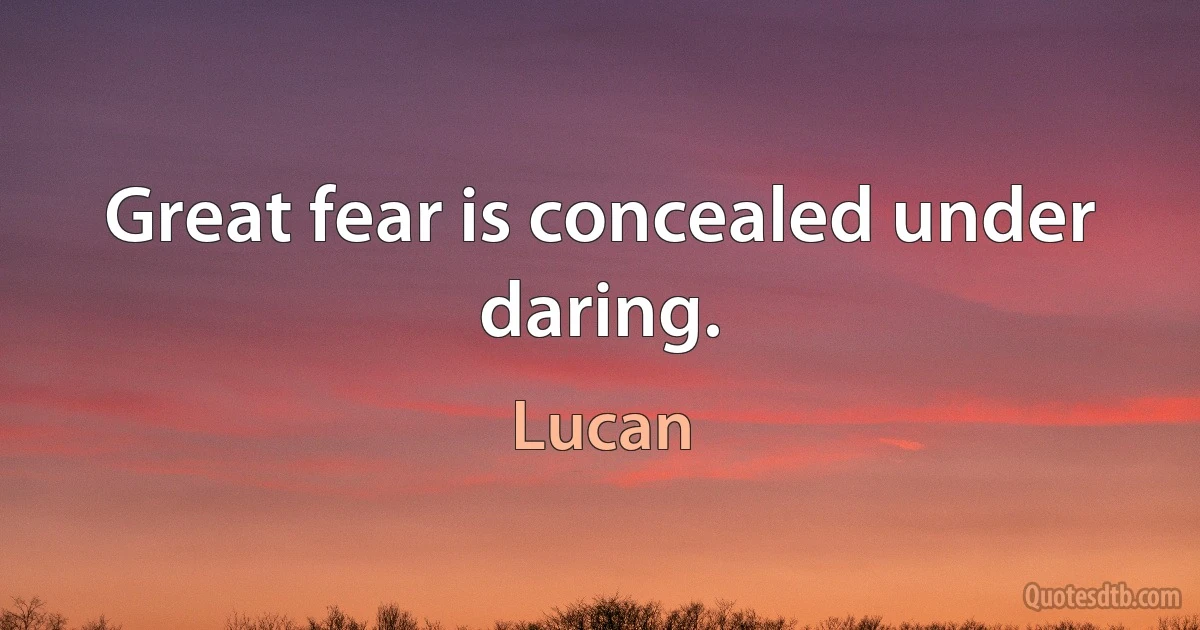 Great fear is concealed under daring. (Lucan)