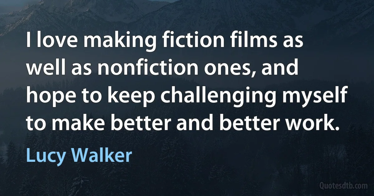 I love making fiction films as well as nonfiction ones, and hope to keep challenging myself to make better and better work. (Lucy Walker)