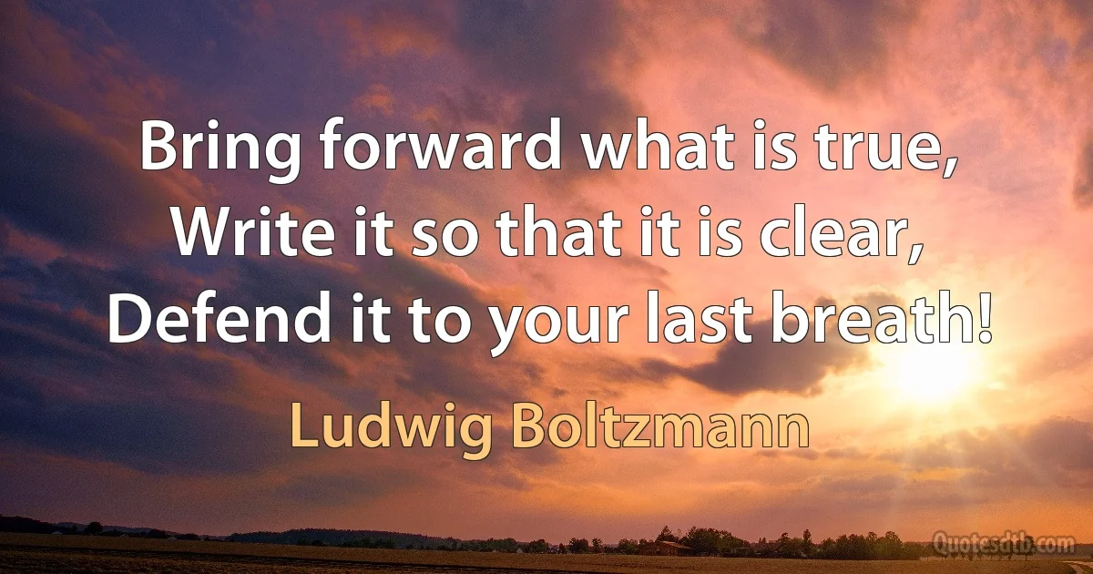 Bring forward what is true, Write it so that it is clear, Defend it to your last breath! (Ludwig Boltzmann)