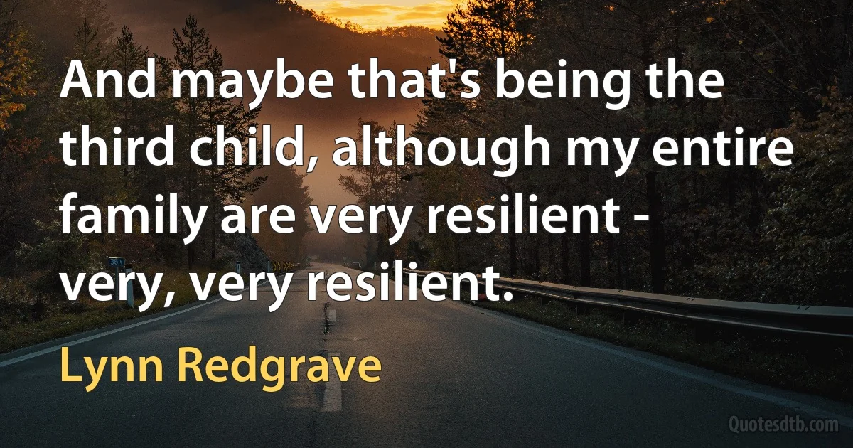 And maybe that's being the third child, although my entire family are very resilient - very, very resilient. (Lynn Redgrave)