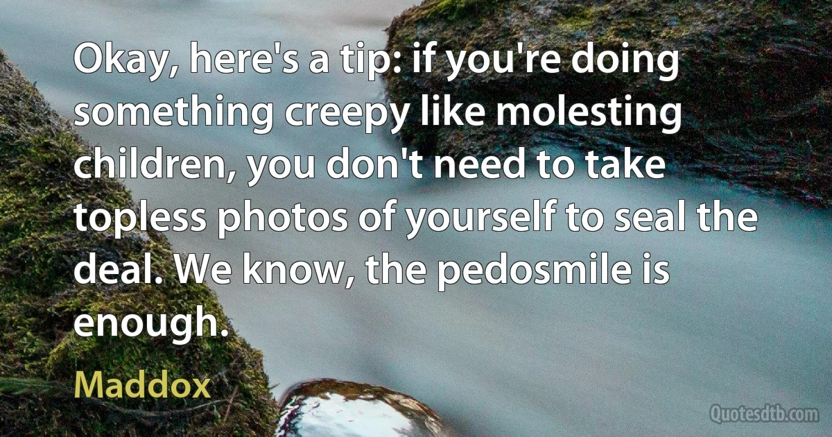 Okay, here's a tip: if you're doing something creepy like molesting children, you don't need to take topless photos of yourself to seal the deal. We know, the pedosmile is enough. (Maddox)