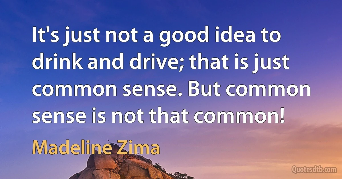 It's just not a good idea to drink and drive; that is just common sense. But common sense is not that common! (Madeline Zima)