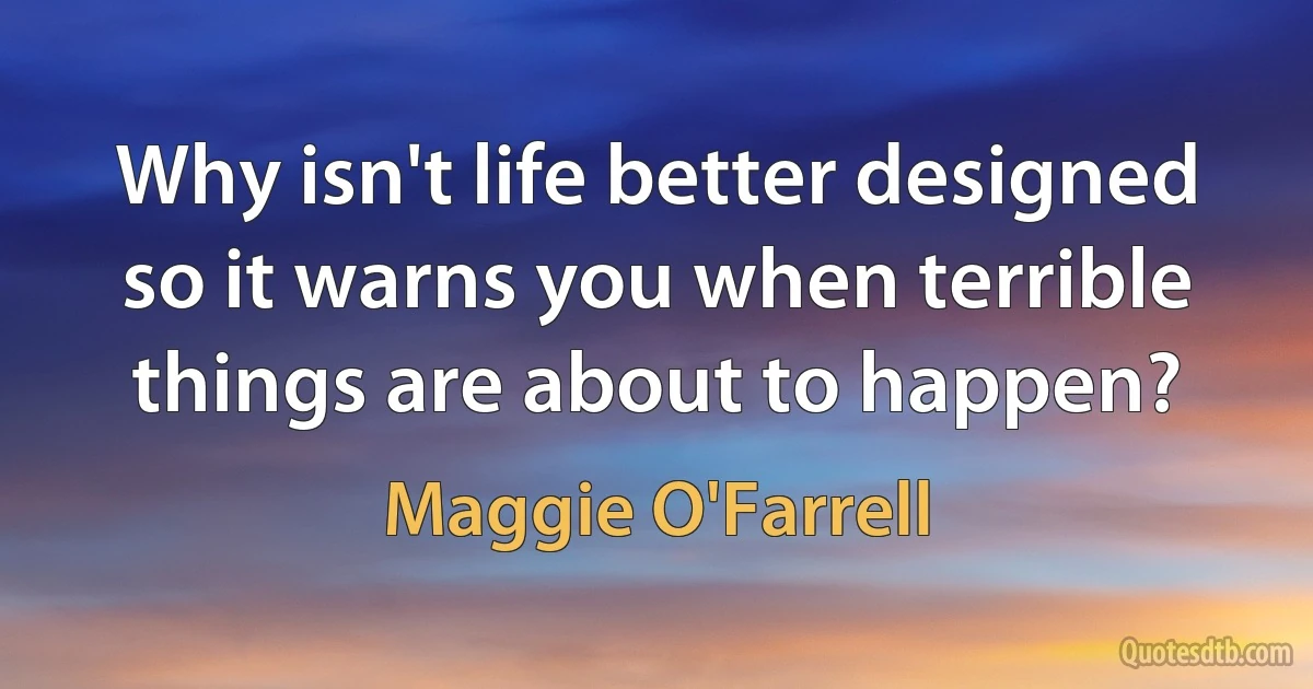 Why isn't life better designed so it warns you when terrible things are about to happen? (Maggie O'Farrell)