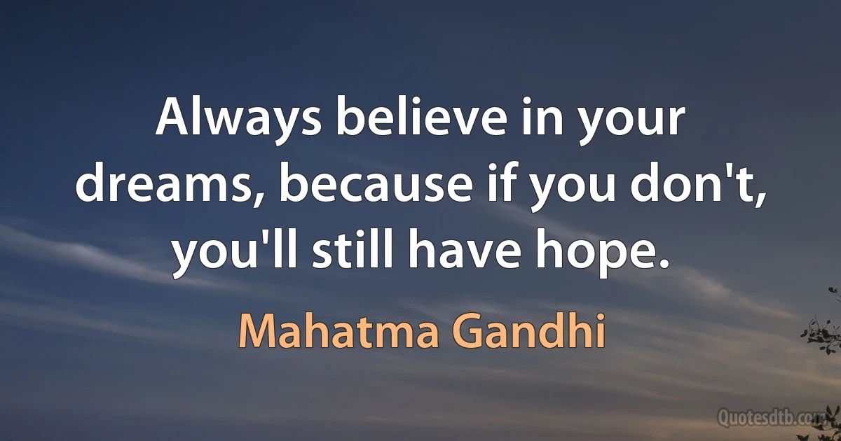 Always believe in your dreams, because if you don't, you'll still have hope. (Mahatma Gandhi)