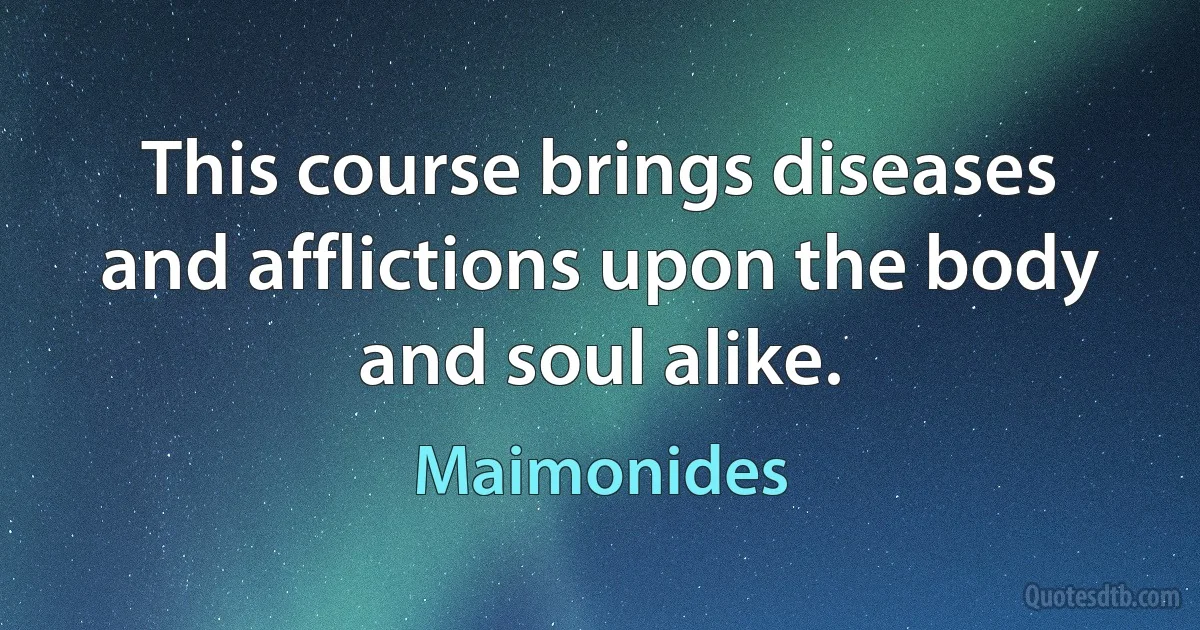 This course brings diseases and afflictions upon the body and soul alike. (Maimonides)