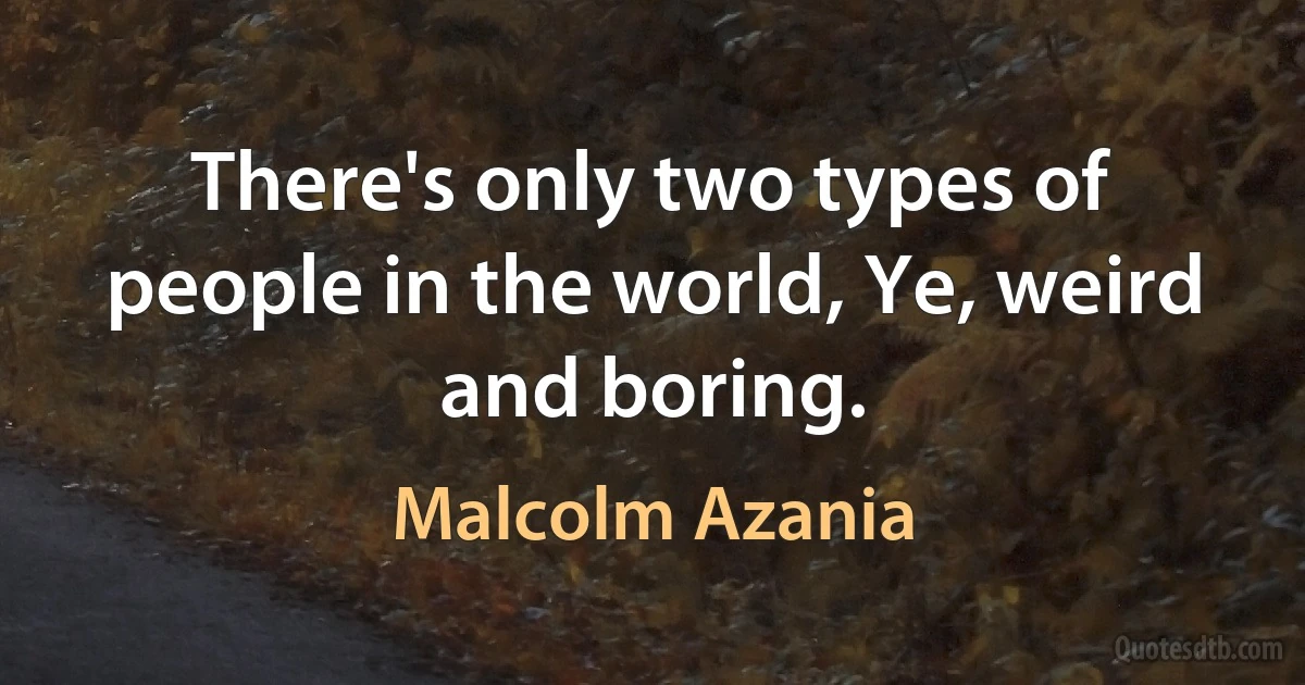 There's only two types of people in the world, Ye, weird and boring. (Malcolm Azania)