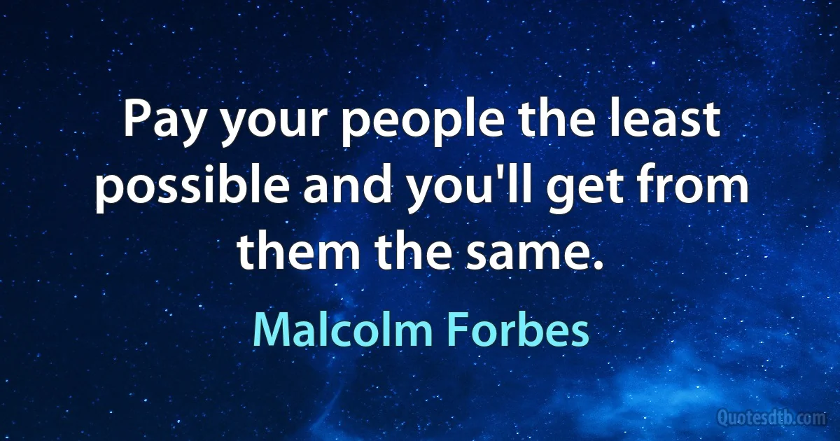 Pay your people the least possible and you'll get from them the same. (Malcolm Forbes)