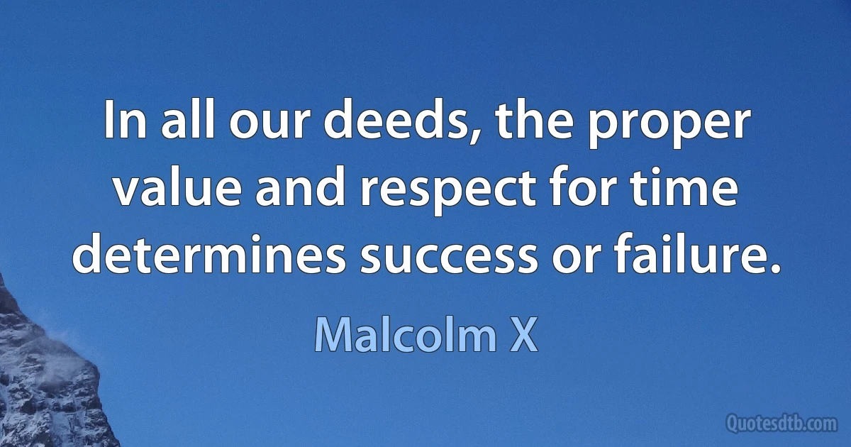 In all our deeds, the proper value and respect for time determines success or failure. (Malcolm X)