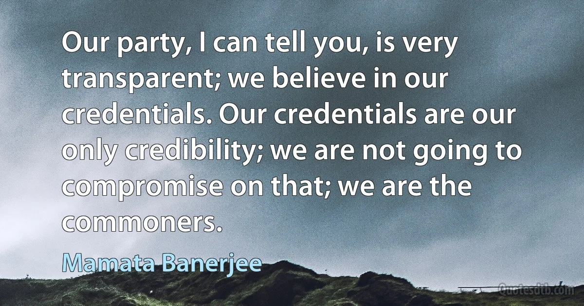 Our party, I can tell you, is very transparent; we believe in our credentials. Our credentials are our only credibility; we are not going to compromise on that; we are the commoners. (Mamata Banerjee)