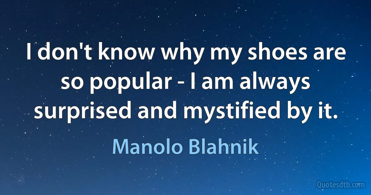 I don't know why my shoes are so popular - I am always surprised and mystified by it. (Manolo Blahnik)