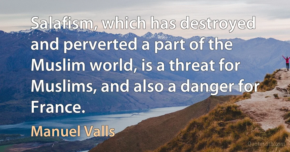 Salafism, which has destroyed and perverted a part of the Muslim world, is a threat for Muslims, and also a danger for France. (Manuel Valls)