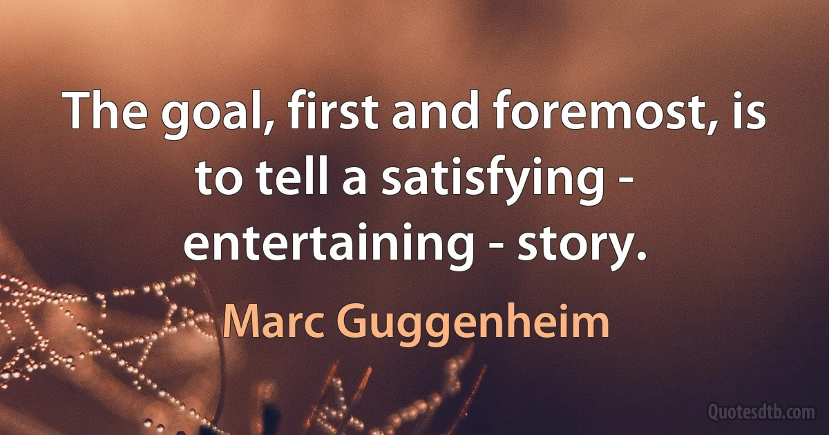 The goal, first and foremost, is to tell a satisfying - entertaining - story. (Marc Guggenheim)