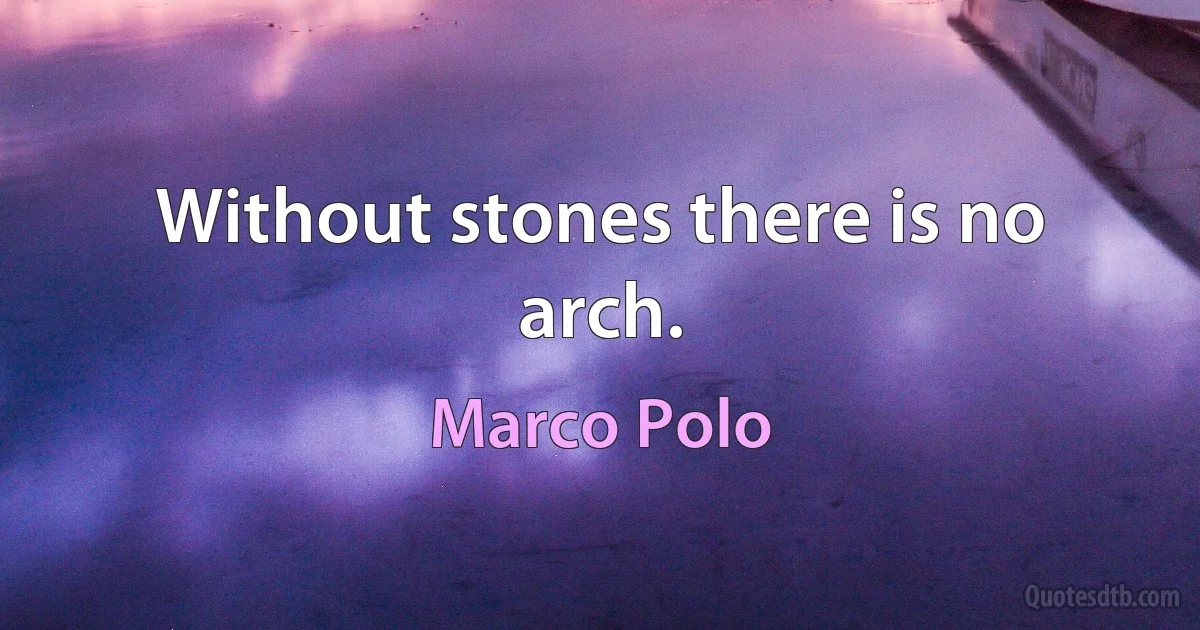 Without stones there is no arch. (Marco Polo)