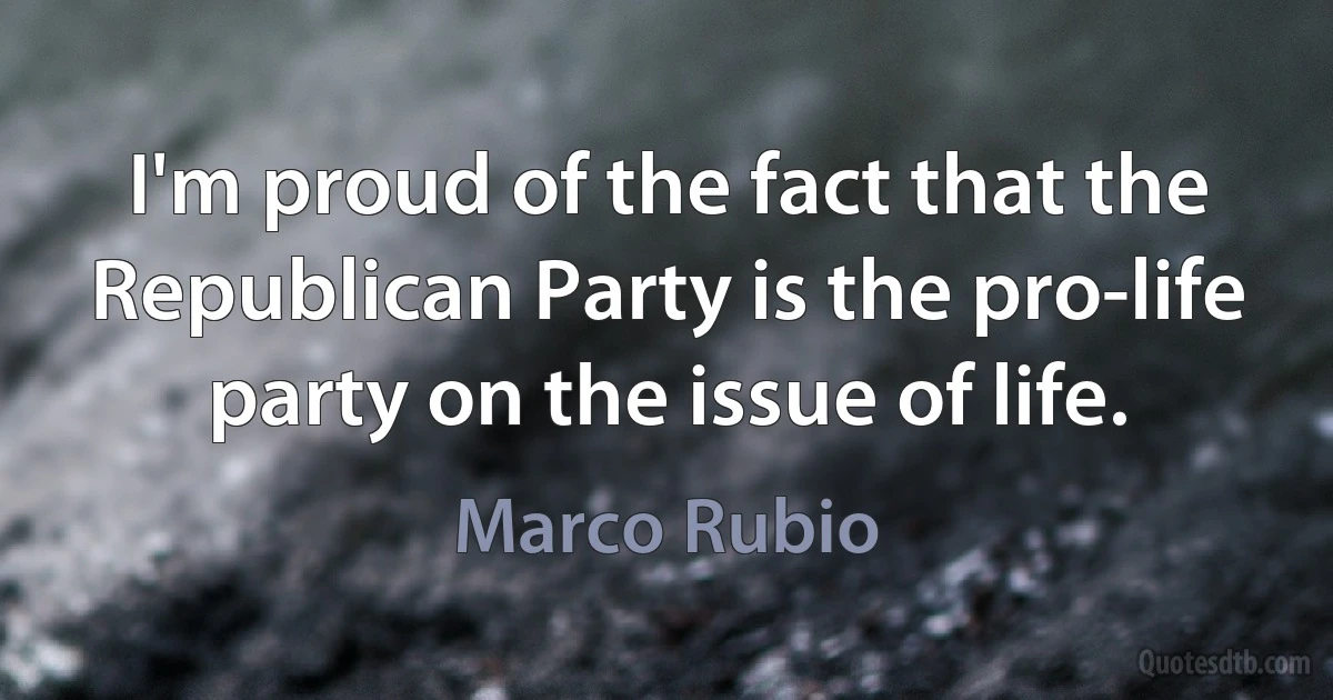 I'm proud of the fact that the Republican Party is the pro-life party on the issue of life. (Marco Rubio)