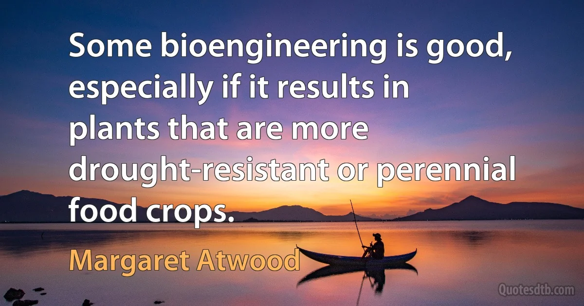 Some bioengineering is good, especially if it results in plants that are more drought-resistant or perennial food crops. (Margaret Atwood)