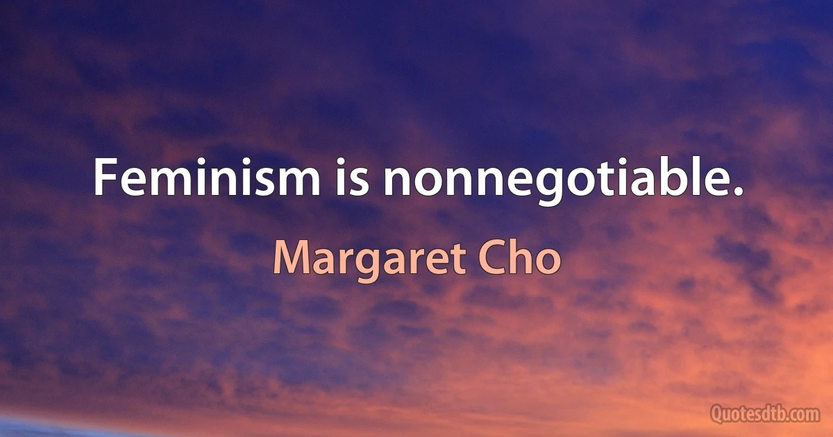 Feminism is nonnegotiable. (Margaret Cho)