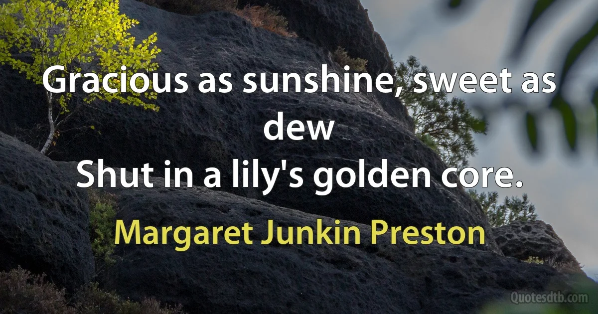 Gracious as sunshine, sweet as dew
Shut in a lily's golden core. (Margaret Junkin Preston)