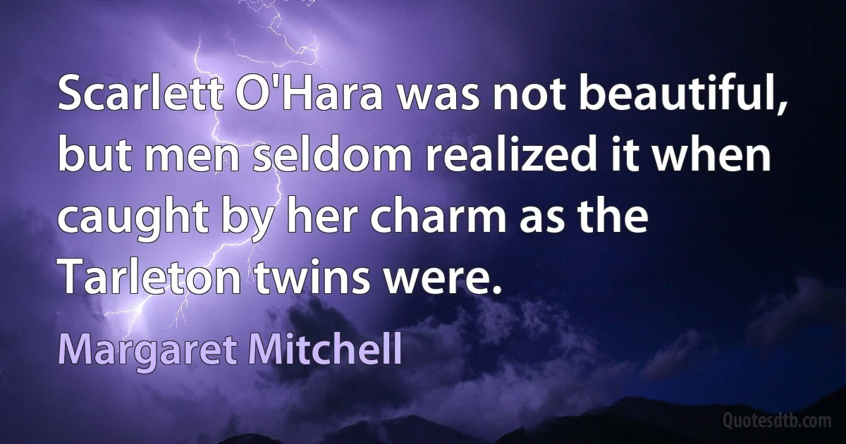 Scarlett O'Hara was not beautiful, but men seldom realized it when caught by her charm as the Tarleton twins were. (Margaret Mitchell)