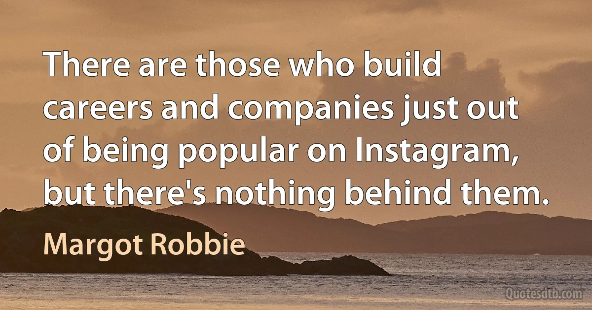 There are those who build careers and companies just out of being popular on Instagram, but there's nothing behind them. (Margot Robbie)