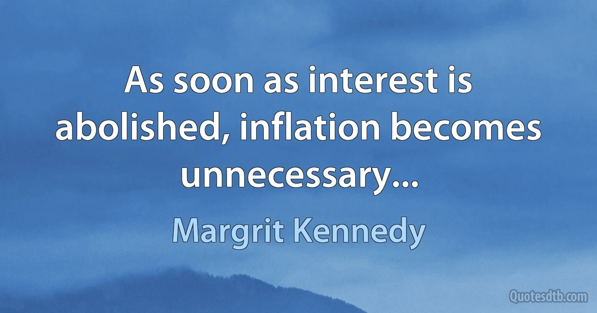 As soon as interest is abolished, inflation becomes unnecessary... (Margrit Kennedy)