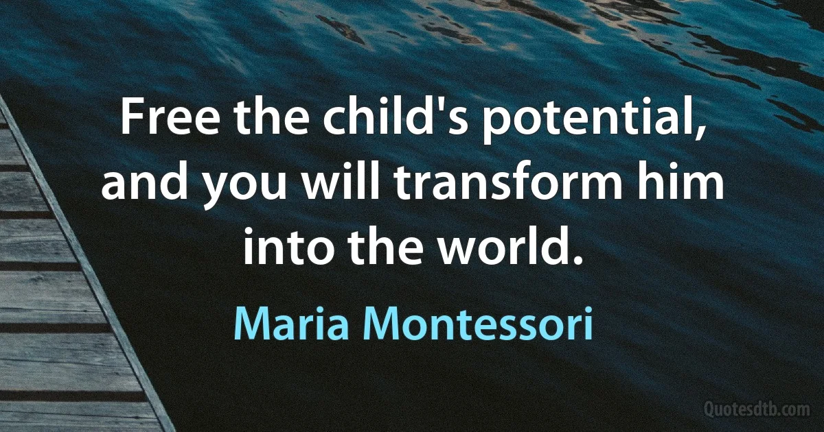 Free the child's potential, and you will transform him into the world. (Maria Montessori)