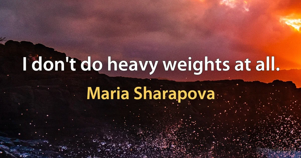 I don't do heavy weights at all. (Maria Sharapova)