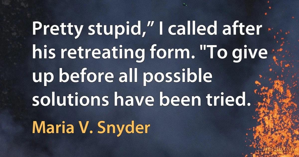 Pretty stupid,” I called after his retreating form. "To give up before all possible solutions have been tried. (Maria V. Snyder)