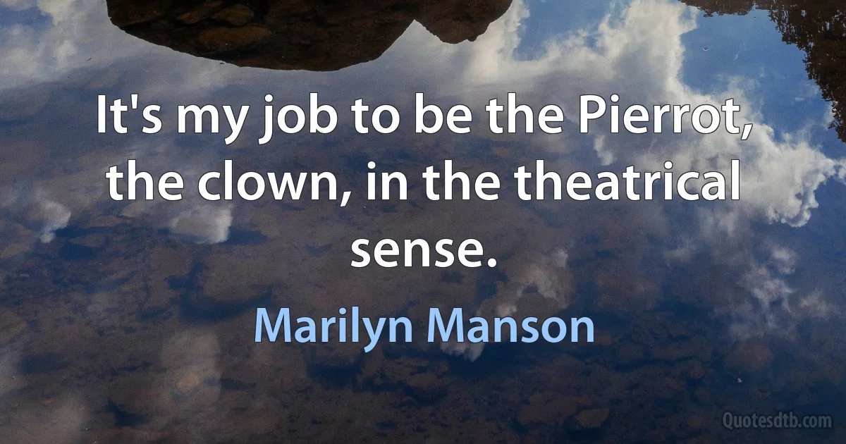 It's my job to be the Pierrot, the clown, in the theatrical sense. (Marilyn Manson)