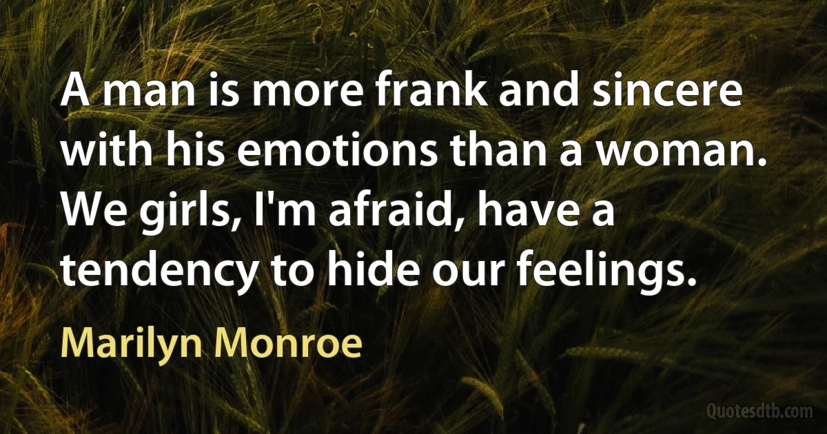 A man is more frank and sincere with his emotions than a woman. We girls, I'm afraid, have a tendency to hide our feelings. (Marilyn Monroe)