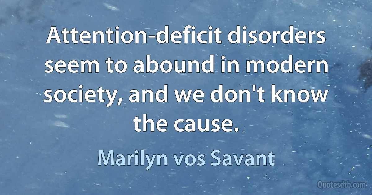 Attention-deficit disorders seem to abound in modern society, and we don't know the cause. (Marilyn vos Savant)