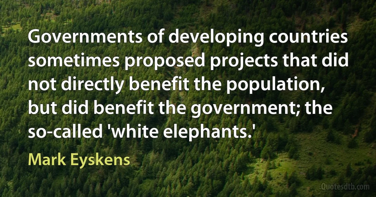 Governments of developing countries sometimes proposed projects that did not directly benefit the population, but did benefit the government; the so-called 'white elephants.' (Mark Eyskens)