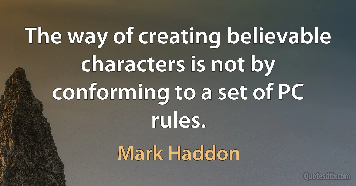 The way of creating believable characters is not by conforming to a set of PC rules. (Mark Haddon)