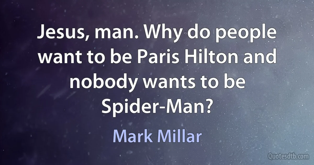 Jesus, man. Why do people want to be Paris Hilton and nobody wants to be Spider-Man? (Mark Millar)