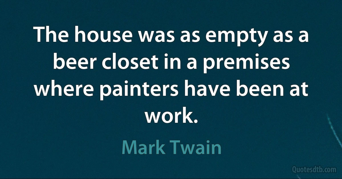 The house was as empty as a beer closet in a premises where painters have been at work. (Mark Twain)