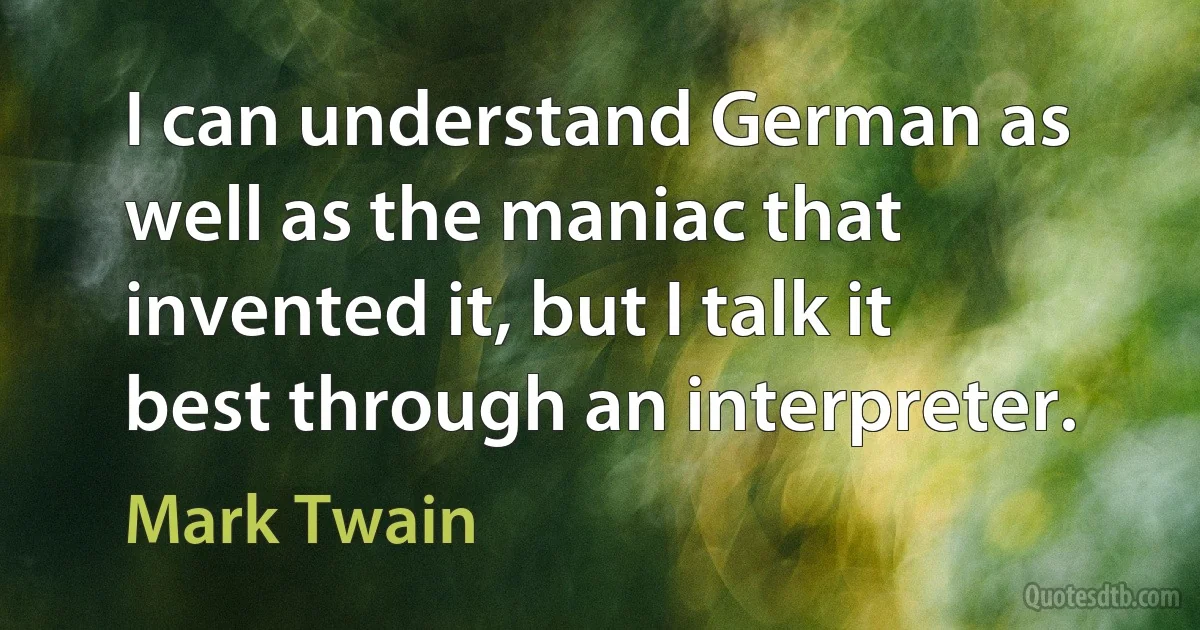 I can understand German as well as the maniac that invented it, but I talk it best through an interpreter. (Mark Twain)